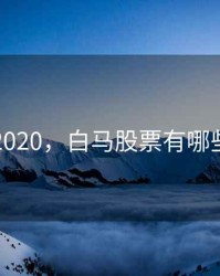 白马股2020，白马股票有哪些龙头股