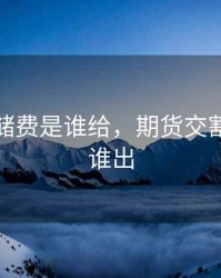 期货仓储费是谁给，期货交割仓储费谁出