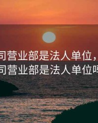 期货公司营业部是法人单位，期货公司营业部是法人单位吗