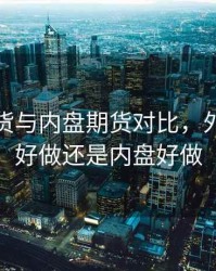 外盘期货与内盘期货对比，外盘期货好做还是内盘好做