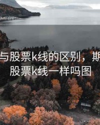 期货k线与股票k线的区别，期货k线与股票k线一样吗图