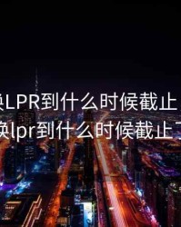 银行转换LPR到什么时候截止，银行转换lpr到什么时候截止了