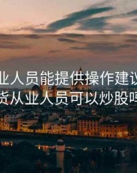 期货从业人员能提供操作建议吗，期货从业人员可以炒股吗