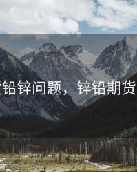 期货铅锌问题，锌铅期货价格