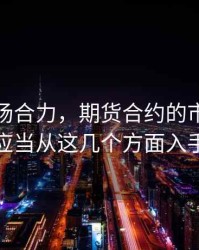 期货市场合力，期货合约的市场研究应当从这几个方面入手