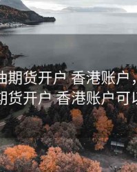 上海原油期货开户 香港账户，上海原油期货开户 香港账户可以吗