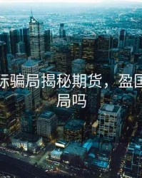 盈顶国际骗局揭秘期货，盈国际是骗局吗