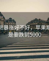 苹果期货暴涨好不好，苹果期货是不是要跌到5000