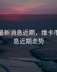 维卡币最新消息近期，维卡币最新消息近期走势