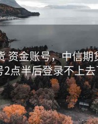 中信期货 资金账号，中信期货资金账号2点半后登录不上去了