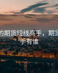 最厉害的期货短线高手，期货短线高手有谁