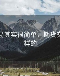 期货交易其实很简单，期货交易是怎样的