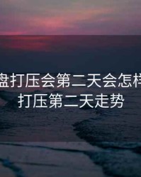 股票尾盘打压会第二天会怎样，尾盘打压第二天走势