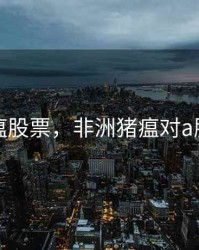 非洲猪瘟股票，非洲猪瘟对a股的影响