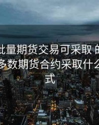 对于大批量期货交易可采取 的采购方式，大多数期货合约采取什么结算方式