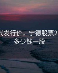 宁德时代发行价，宁德股票2018最低多少钱一股