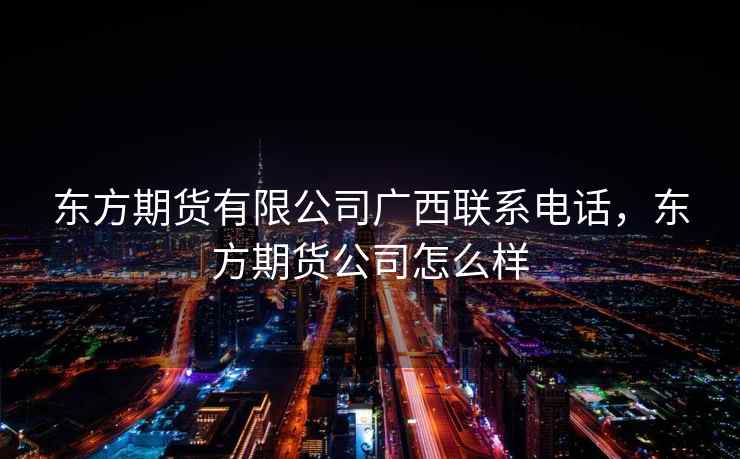 东方期货有限公司广西联系电话，东方期货公司怎么样