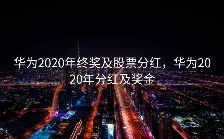 华为2020年终奖及股票分红,华为2020年分红及奖金 华为2020年终奖及股票分红,华为2020年分红及奖金