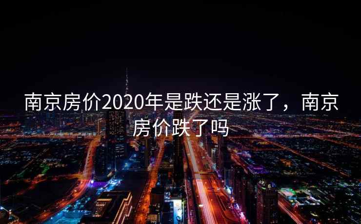 南京房价2020年是跌还是涨了，南京房价跌了吗