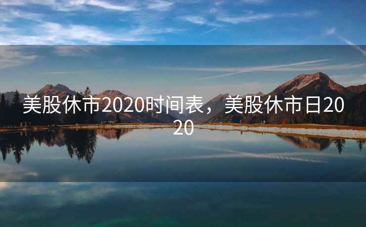 美股休市2020时间表,美股休市日2020 美股休市2020时间表,美股休市日2020