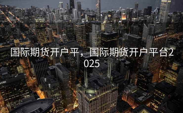 国际期货开户平，国际期货开户平台2025
