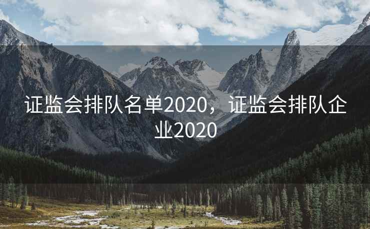 证监会排队名单2020,证监会排队企业2020 证监会排队名单2020,证监会排队企业2020