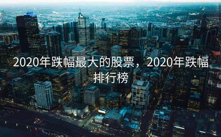 2020年跌幅最大的股票，2020年跌幅排行榜