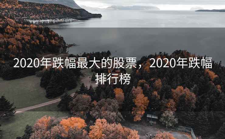 2020年跌幅最大的股票，2020年跌幅排行榜