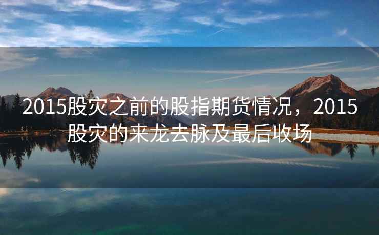 2015股灾之前的股指期货情况，2015股灾的来龙去脉及最后收场