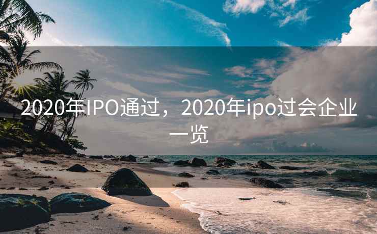 2020年IPO通过，2020年ipo过会企业一览