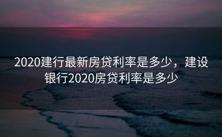 2020建行最新房贷利率是多少，建设银行2020房贷利率是多少