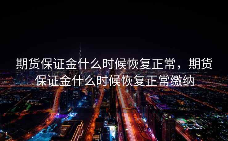 期货保证金什么时候恢复正常，期货保证金什么时候恢复正常缴纳