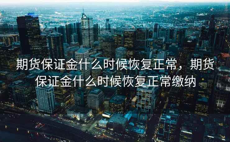 期货保证金什么时候恢复正常，期货保证金什么时候恢复正常缴纳