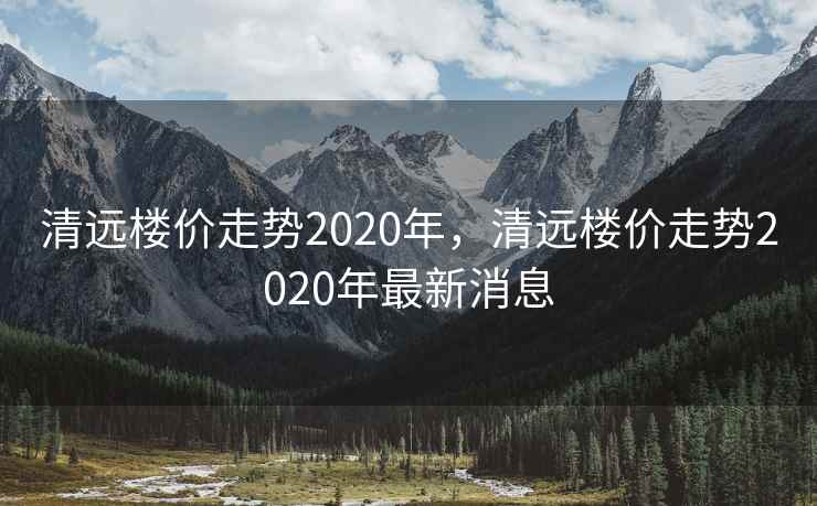 清远楼价走势2020年，清远楼价走势2020年最新消息