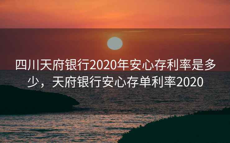 四川天府银行2020年安心存利率是多少，天府银行安心存单利率2020