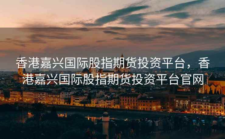 香港嘉兴国际股指期货投资平台，香港嘉兴国际股指期货投资平台官网