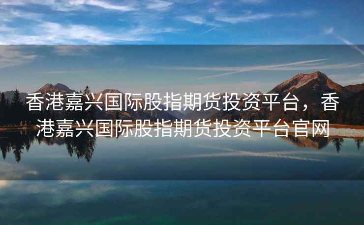 香港嘉兴国际股指期货投资平台，香港嘉兴国际股指期货投资平台官网