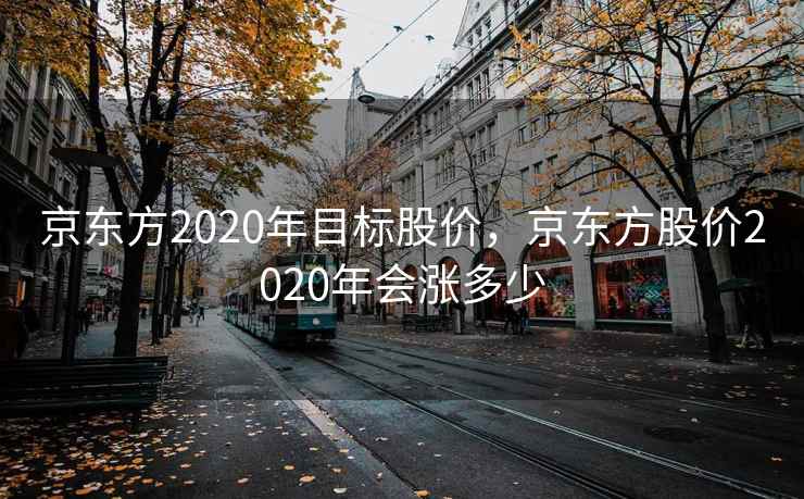 京东方2020年目标股价,京东方股价2020年会涨多少 京东方2020年目标股价,京东方股价2020年会涨多少