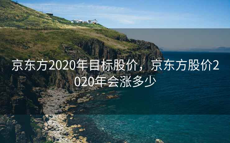 京东方2020年目标股价,京东方股价2020年会涨多少 京东方2020年目标股价,京东方股价2020年会涨多少