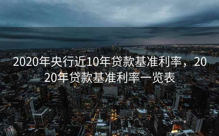 2020年央行近10年贷款基准利率，2020年贷款基准利率一览表
