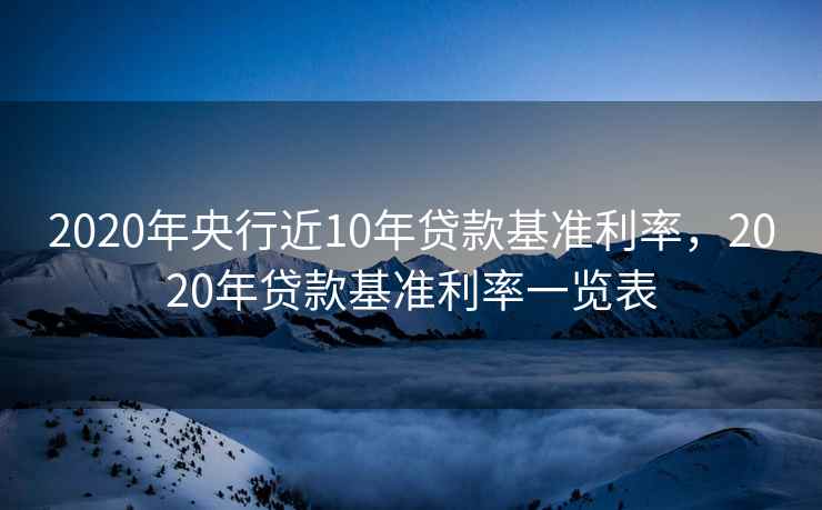 2020年央行近10年贷款基准利率，2020年贷款基准利率一览表