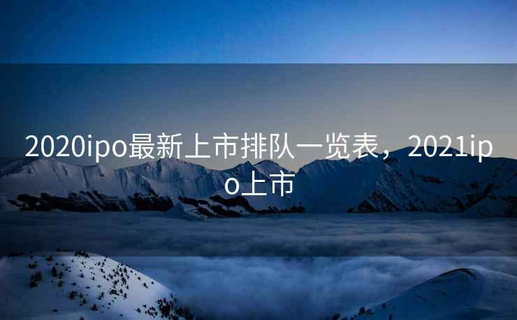 2020ipo最新上市排队一览表，2021ipo上市