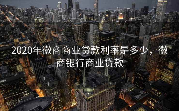 2020年徽商商业贷款利率是多少，徽商银行商业贷款