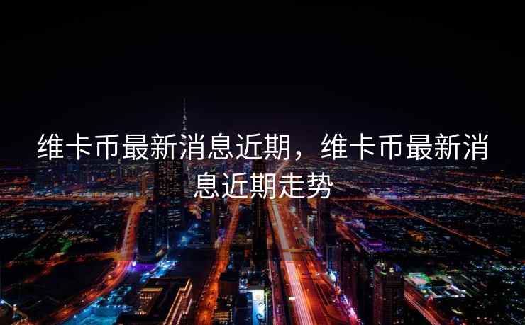 维卡币最新消息近期，维卡币最新消息近期走势