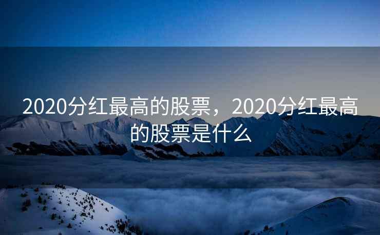 2020分红最高的股票，2020分红最高的股票是什么