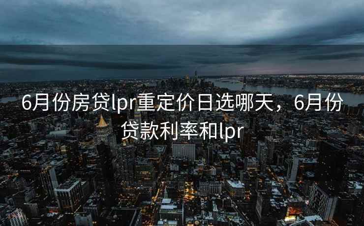 6月份房贷lpr重定价日选哪天，6月份贷款利率和lpr
