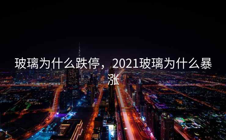 玻璃为什么跌停，2021玻璃为什么暴涨