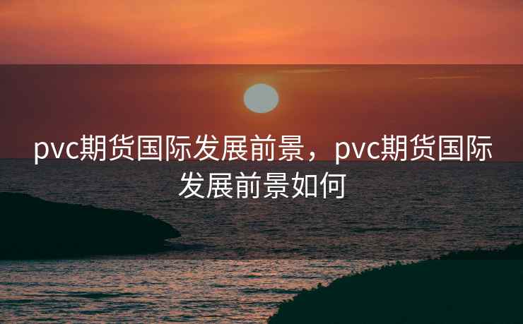 pvc期货国际发展前景，pvc期货国际发展前景如何