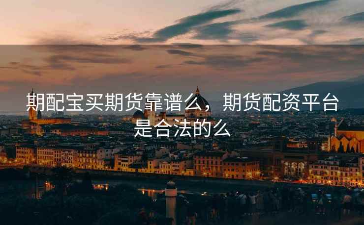 期配宝买期货靠谱么，期货配资平台是合法的么