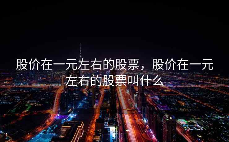 股价在一元左右的股票,股价在一元左右的股票叫什么 股价在一元左右的股票,股价在一元左右的股票叫什么
